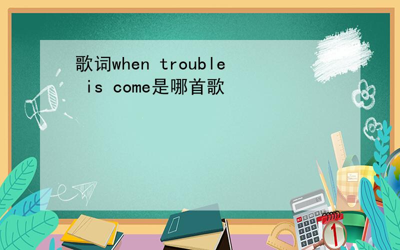 歌词when trouble is come是哪首歌