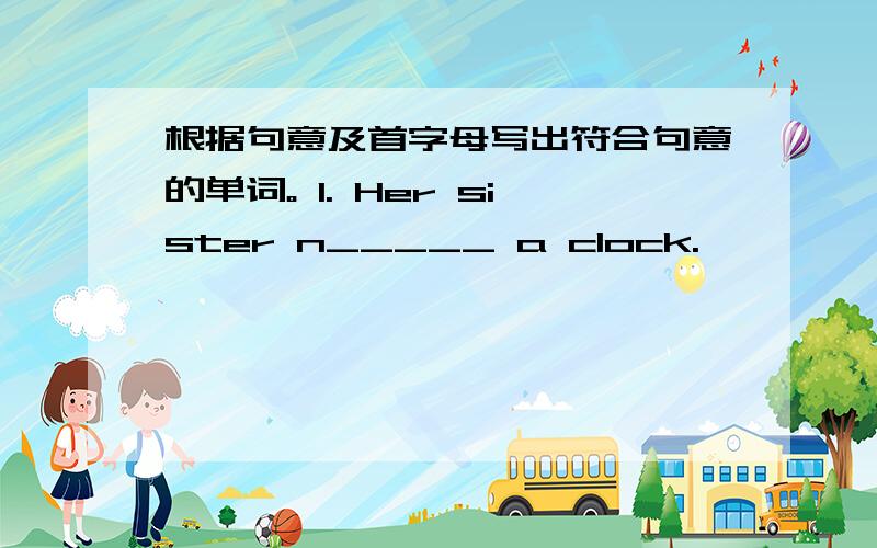 根据句意及首字母写出符合句意的单词。 1. Her sister n_____ a clock.