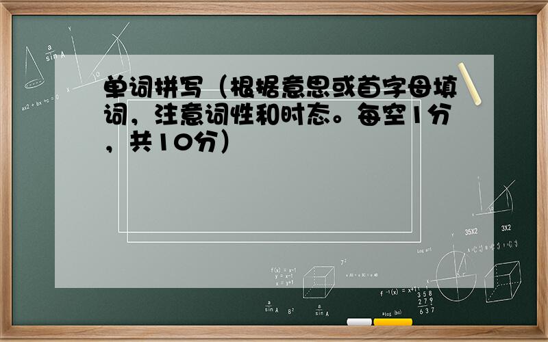 单词拼写（根据意思或首字母填词，注意词性和时态。每空1分，共10分）