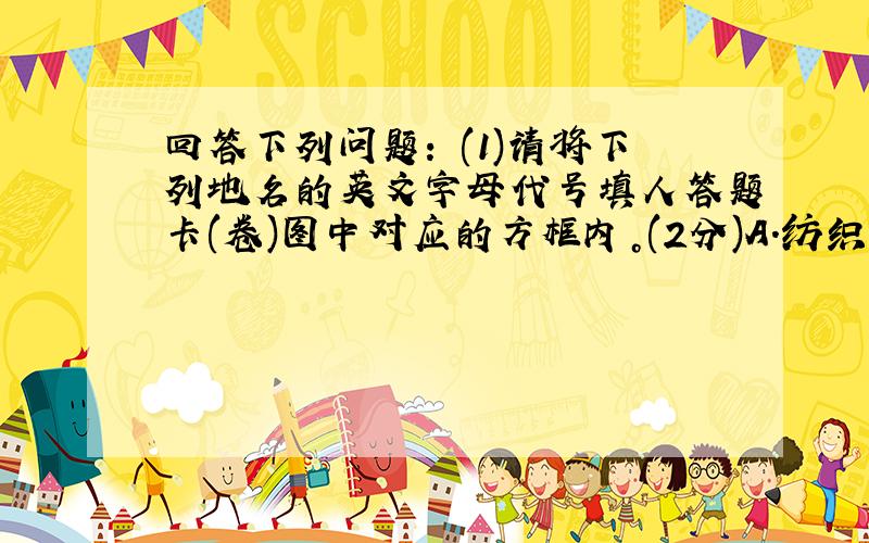 回答下列问题: (1)请将下列地名的英文字母代号填人答题卡(卷)图中对应的方框内。(2分)A.纺织业发达的城市:会稽B.