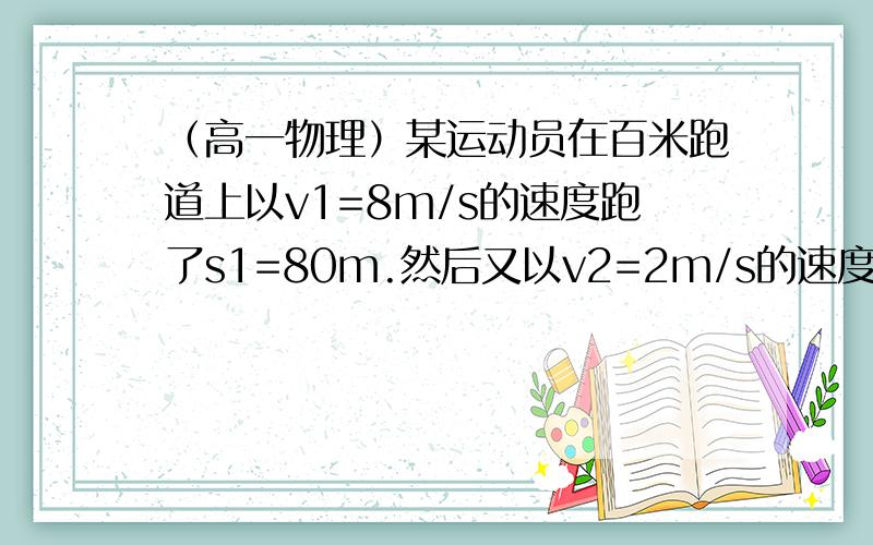 （高一物理）某运动员在百米跑道上以v1=8m/s的速度跑了s1=80m.然后又以v2=2m/s的速度向前走了s2=20m