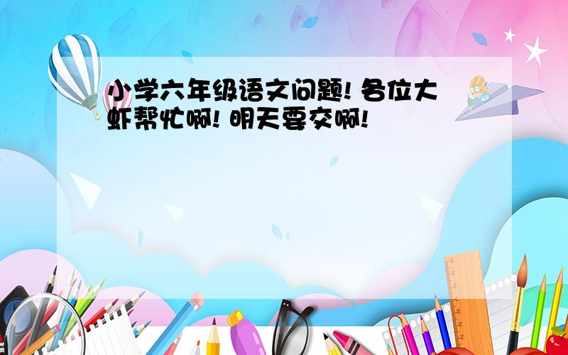 小学六年级语文问题! 各位大虾帮忙啊! 明天要交啊!