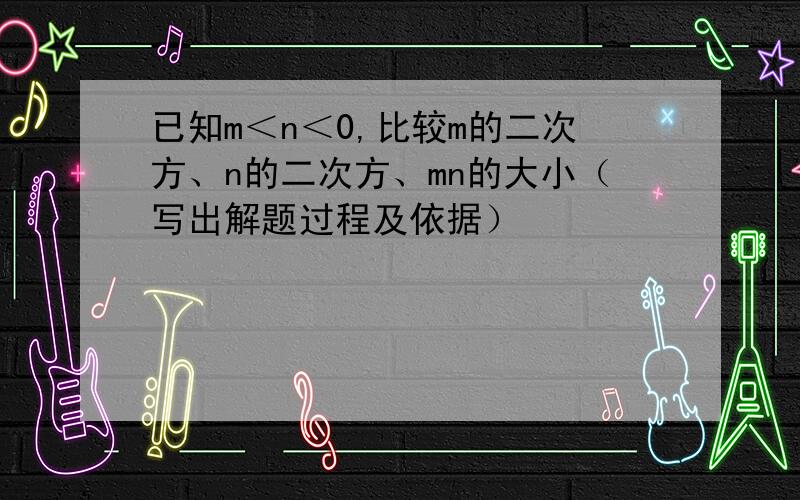 已知m＜n＜0,比较m的二次方、n的二次方、mn的大小（写出解题过程及依据）