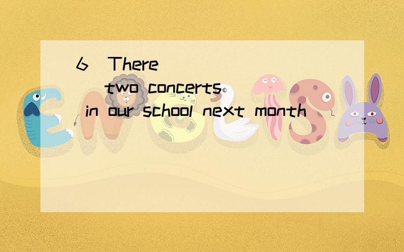 6．There _______ two concerts in our school next month．