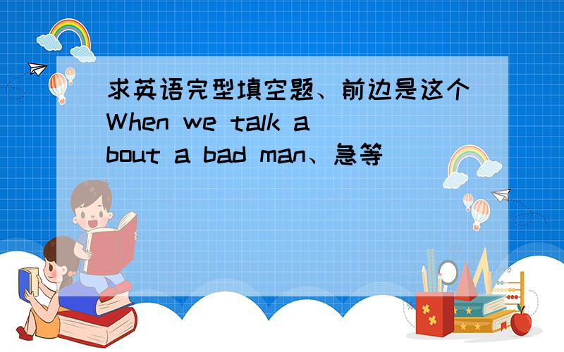 求英语完型填空题、前边是这个When we talk about a bad man、急等