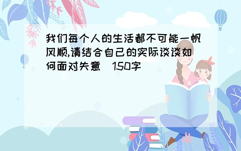 我们每个人的生活都不可能一帆风顺,请结合自己的实际谈谈如何面对失意(150字)