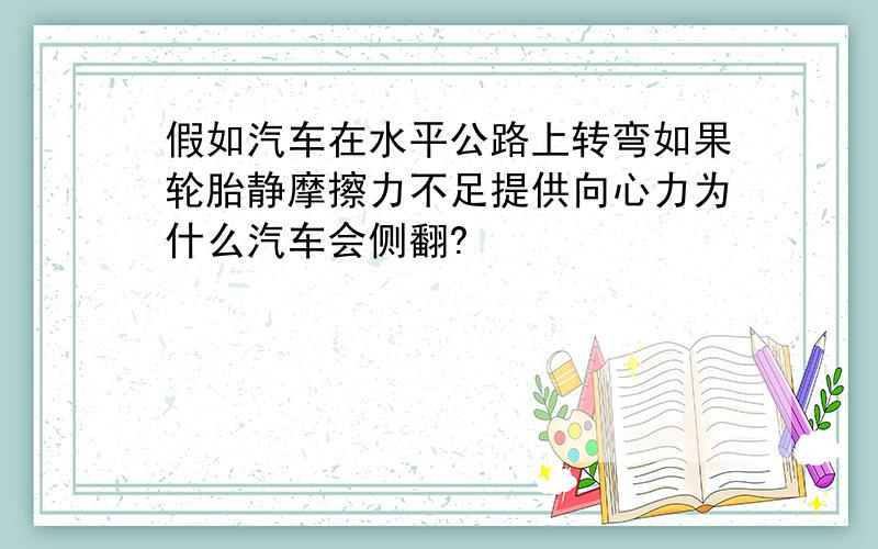 假如汽车在水平公路上转弯如果轮胎静摩擦力不足提供向心力为什么汽车会侧翻?