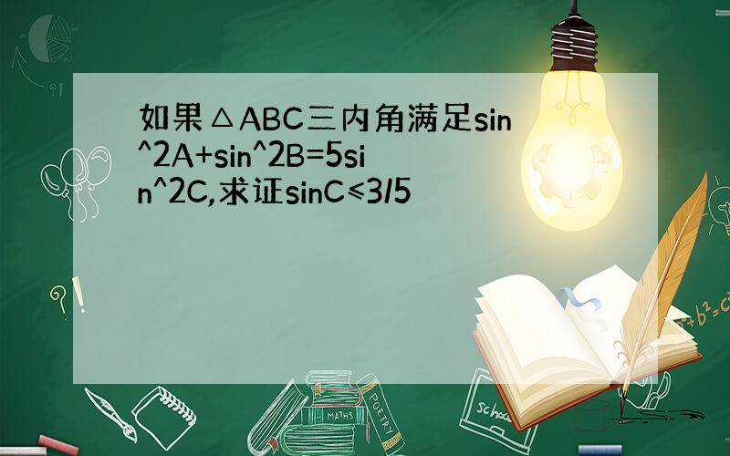 如果△ABC三内角满足sin^2A+sin^2B=5sin^2C,求证sinC≤3/5