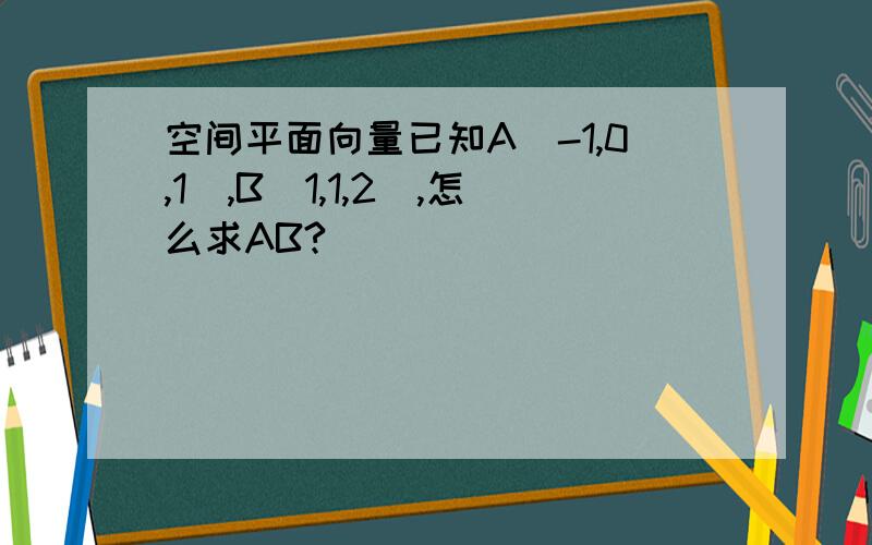 空间平面向量已知A（-1,0,1),B(1,1,2),怎么求AB?