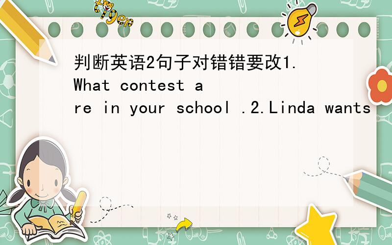 判断英语2句子对错错要改1.What contest are in your school .2.Linda wants