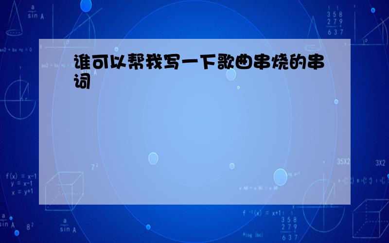 谁可以帮我写一下歌曲串烧的串词