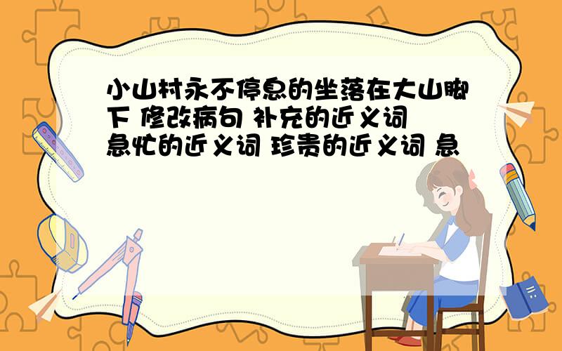 小山村永不停息的坐落在大山脚下 修改病句 补充的近义词 急忙的近义词 珍贵的近义词 急