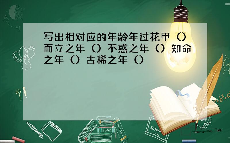 写出相对应的年龄年过花甲（）而立之年（）不惑之年（）知命之年（）古稀之年（）