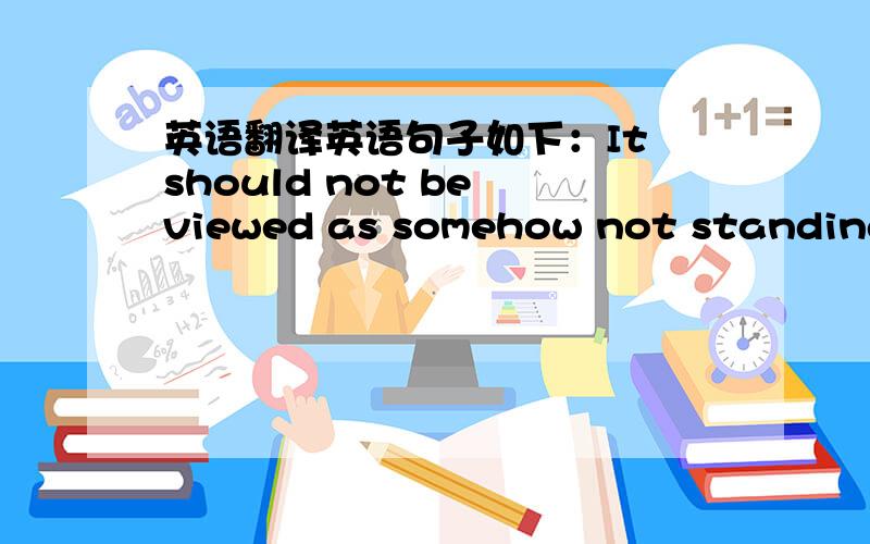 英语翻译英语句子如下：It should not be viewed as somehow not standing b