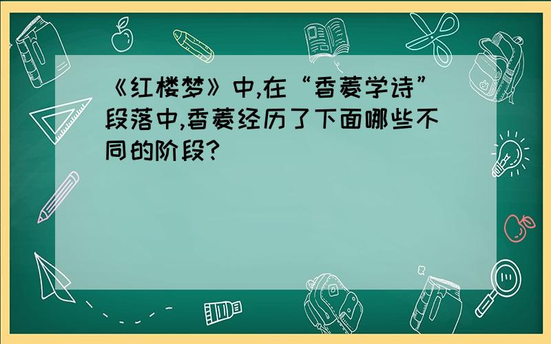 《红楼梦》中,在“香菱学诗”段落中,香菱经历了下面哪些不同的阶段?