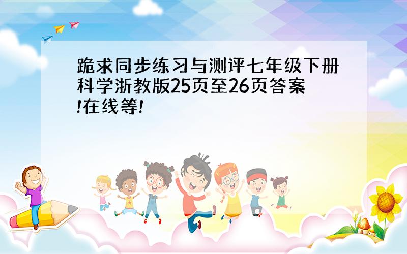 跪求同步练习与测评七年级下册科学浙教版25页至26页答案!在线等!