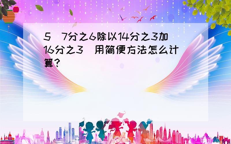 5（7分之6除以14分之3加16分之3）用简便方法怎么计算?