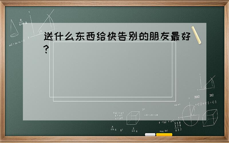 送什么东西给快告别的朋友最好?