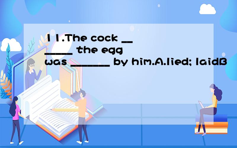 11.The cock _______ the egg was _______ by him.A.lied; laidB