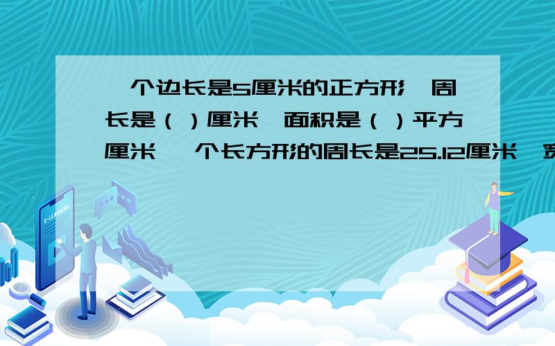 一个边长是5厘米的正方形,周长是（）厘米,面积是（）平方厘米 一个长方形的周长是25.12厘米,宽是6厘米