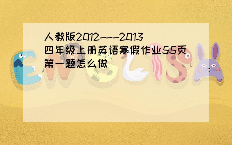 人教版2012---2013四年级上册英语寒假作业55页第一题怎么做