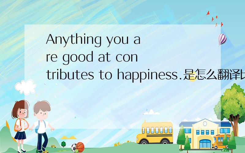 Anything you are good at contributes to happiness.是怎么翻译比较好啊?