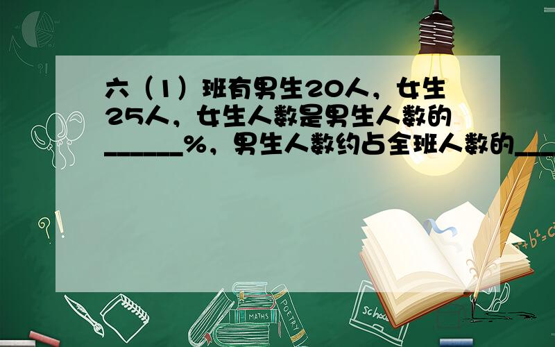 六（1）班有男生20人，女生25人，女生人数是男生人数的______%，男生人数约占全班人数的______%，女生比男生