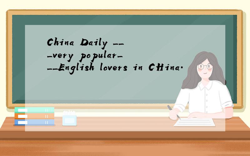 China Daily ___very popular___English lovers in CHina.