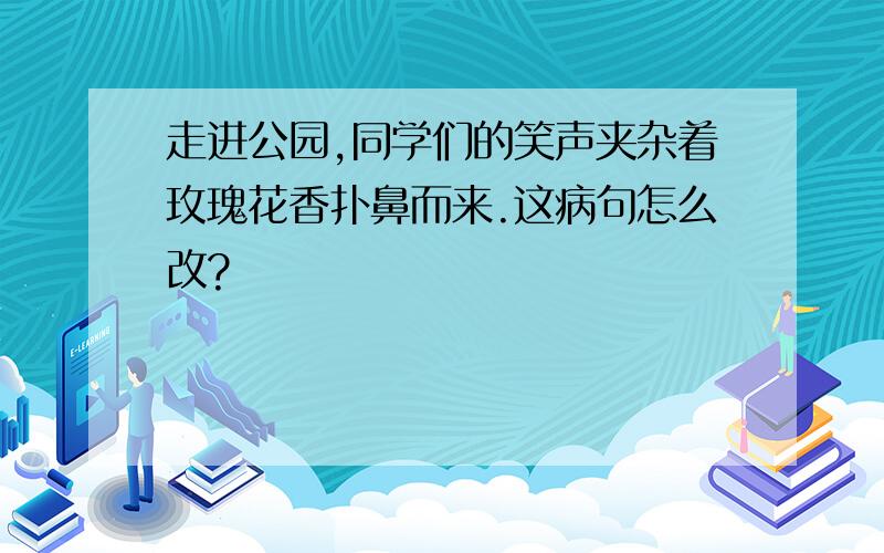 走进公园,同学们的笑声夹杂着玫瑰花香扑鼻而来.这病句怎么改?