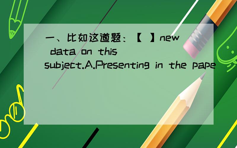 一、比如这道题：【 】new data on this subject.A.Presenting in the pape