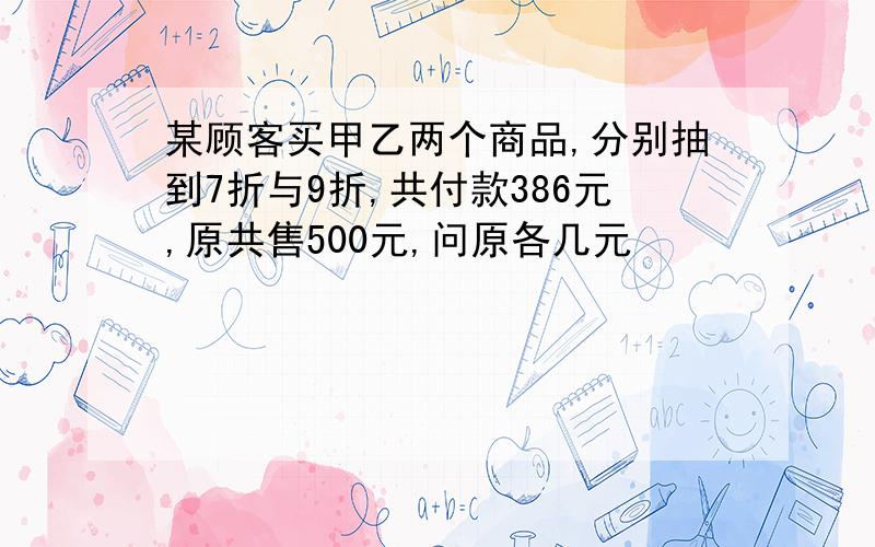 某顾客买甲乙两个商品,分别抽到7折与9折,共付款386元,原共售500元,问原各几元