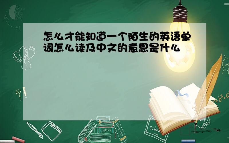 怎么才能知道一个陌生的英语单词怎么读及中文的意思是什么