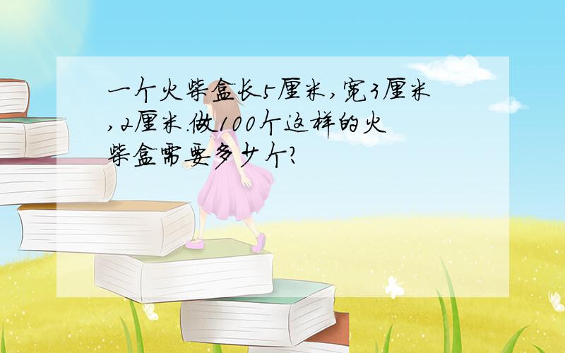 一个火柴盒长5厘米,宽3厘米,2厘米.做100个这样的火柴盒需要多少个?