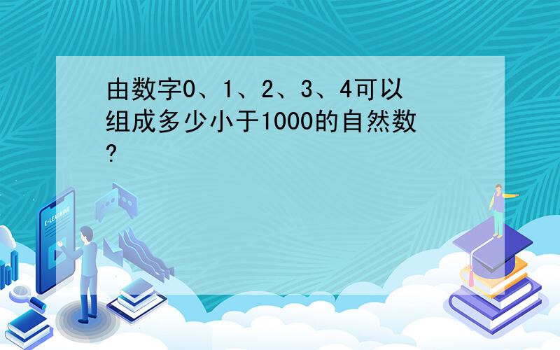 由数字0、1、2、3、4可以组成多少小于1000的自然数?