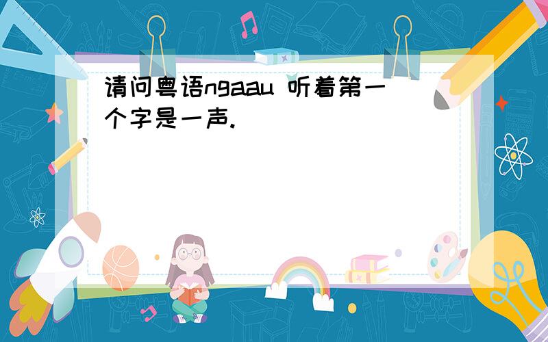 请问粤语ngaau 听着第一个字是一声.