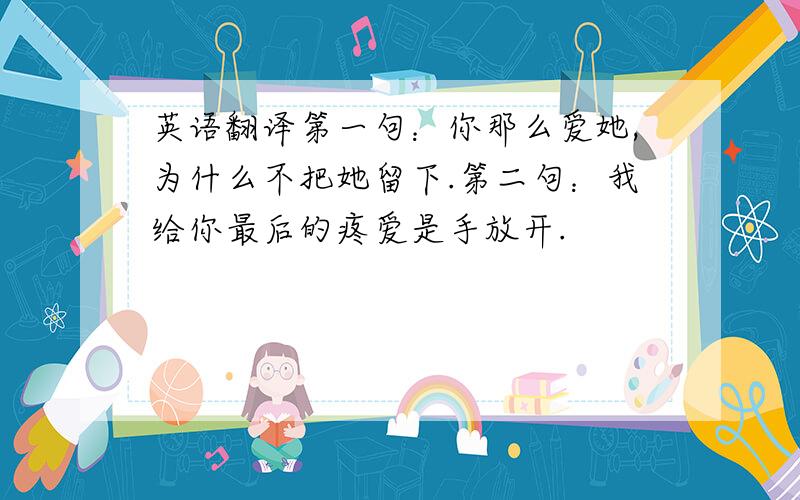 英语翻译第一句：你那么爱她,为什么不把她留下.第二句：我给你最后的疼爱是手放开.