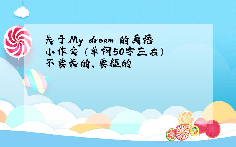 关于My dream 的英语小作文 （单词50字左右） 不要长的,要短的