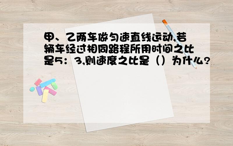 甲、乙两车做匀速直线运动,若辆车经过相同路程所用时间之比是5：3,则速度之比是（）为什么?