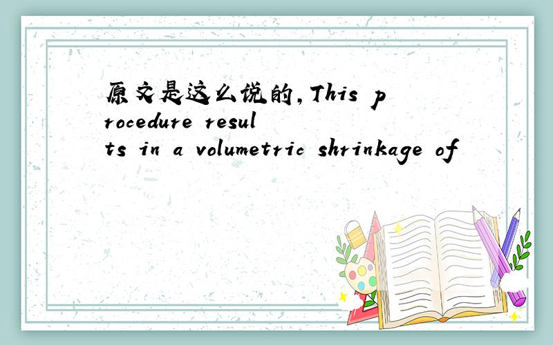 原文是这么说的,This procedure results in a volumetric shrinkage of