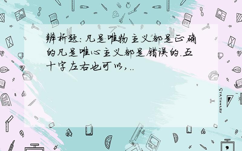 辨析题：凡是唯物主义都是正确的凡是唯心主义都是错误的.五十字左右也可以,..