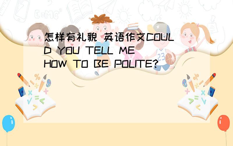 怎样有礼貌 英语作文COULD YOU TELL ME HOW TO BE POLITE?