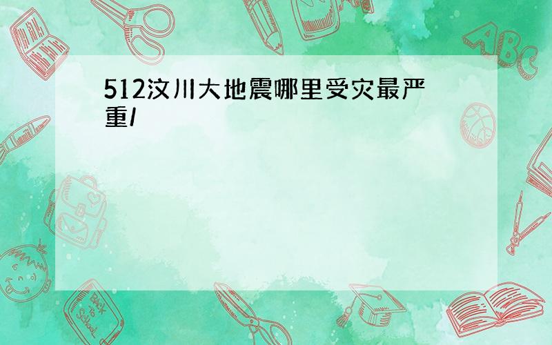 512汶川大地震哪里受灾最严重/