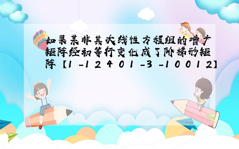 如果某非其次线性方程组的增广矩阵经初等行变化成了阶梯形矩阵 【1 -1 2 4 0 1 -3 -1 0 0 1 2】