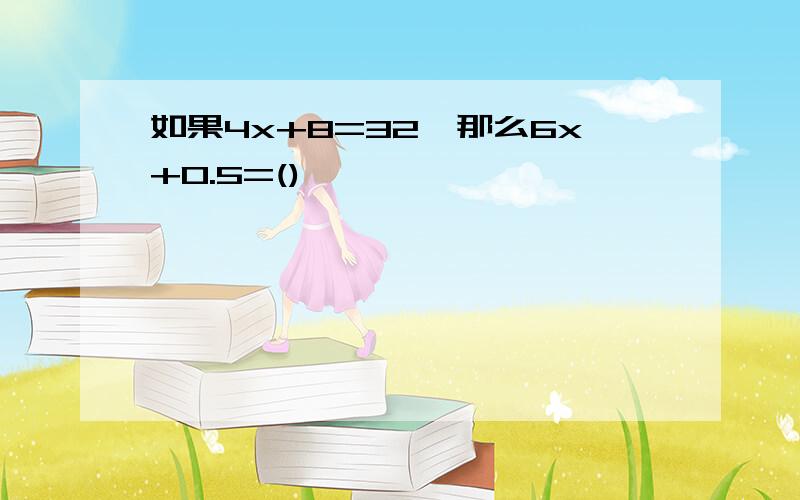 如果4x+8=32,那么6x+0.5=()