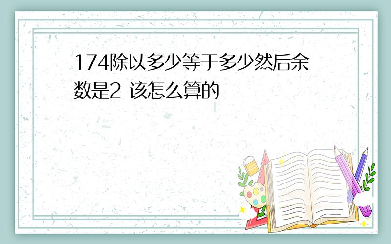 174除以多少等于多少然后余数是2 该怎么算的