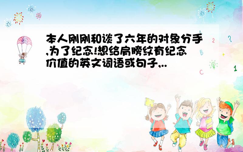 本人刚刚和谈了六年的对象分手,为了纪念!想给肩膀纹有纪念价值的英文词语或句子,..