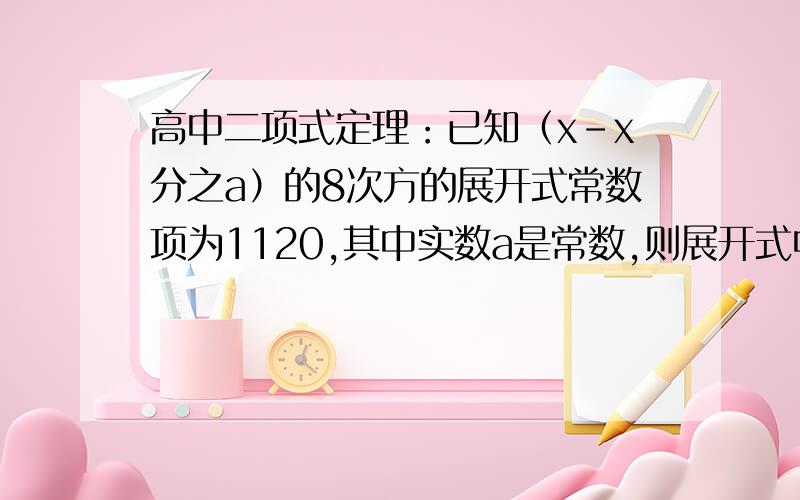 高中二项式定理：已知（x-x分之a）的8次方的展开式常数项为1120,其中实数a是常数,则展开式中各项系数的