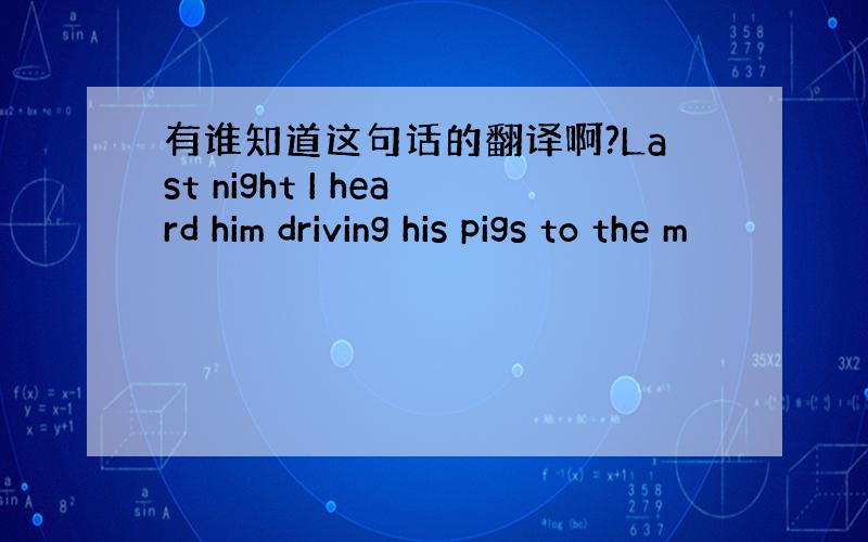 有谁知道这句话的翻译啊?Last night I heard him driving his pigs to the m