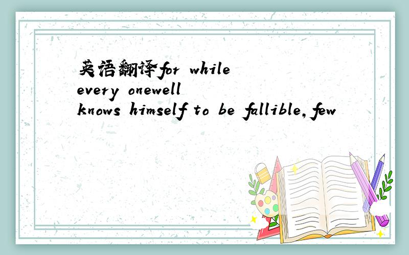 英语翻译for while every onewell knows himself to be fallible,few