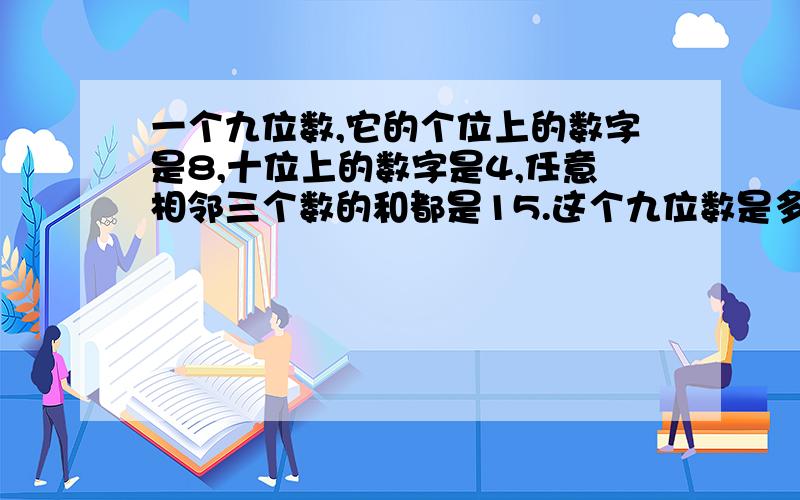 一个九位数,它的个位上的数字是8,十位上的数字是4,任意相邻三个数的和都是15.这个九位数是多少?